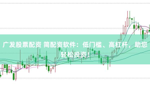 广发股票配资 简配资软件：低门槛、高杠杆，助您轻松投资！