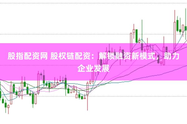 股指配资网 股权链配资：解锁融资新模式，助力企业发展