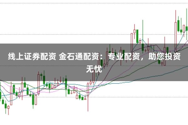 线上证券配资 金石通配资：专业配资，助您投资无忧