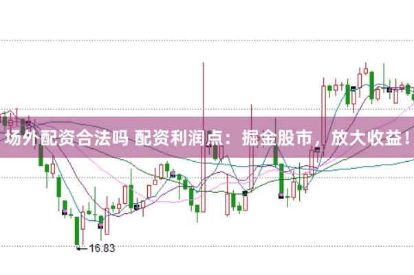 场外配资合法吗 配资利润点：掘金股市，放大收益！
