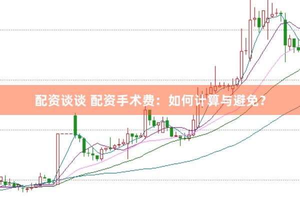 配资谈谈 配资手术费:如何计算与避免?