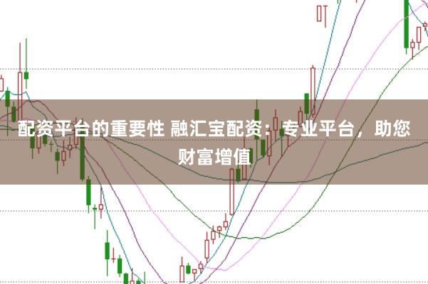 配资平台的重要性 融汇宝配资：专业平台，助您财富增值