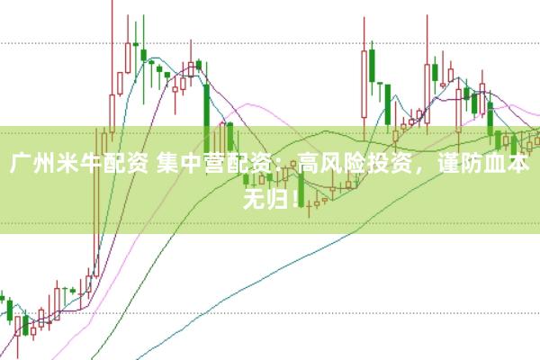 广州米牛配资 集中营配资：高风险投资，谨防血本无归！