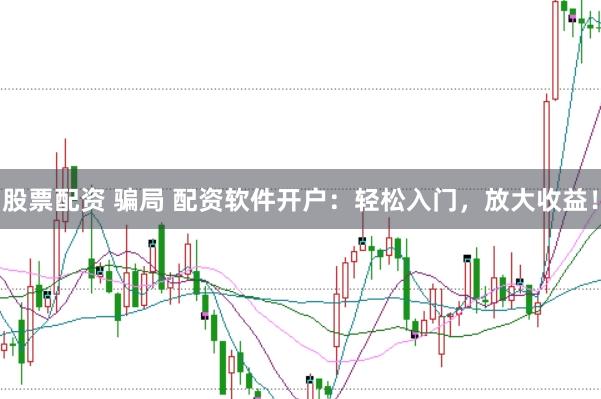 股票配资 骗局 配资软件开户：轻松入门，放大收益！