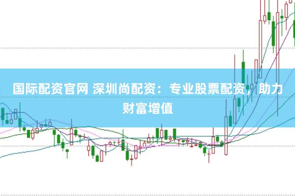 国际配资官网 深圳尚配资：专业股票配资，助力财富增值