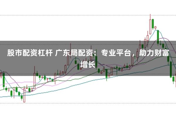 股市配资杠杆 广东局配资：专业平台，助力财富增长