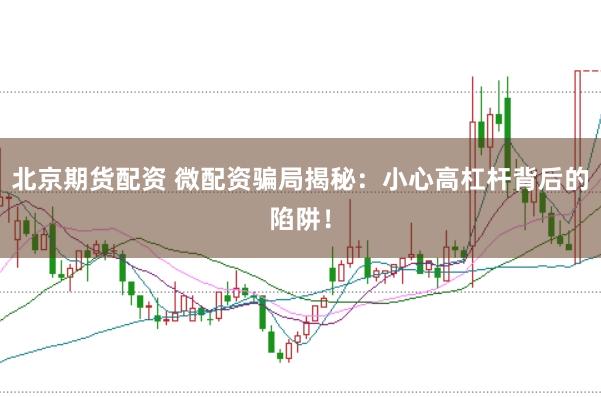 北京期货配资 微配资骗局揭秘：小心高杠杆背后的陷阱！