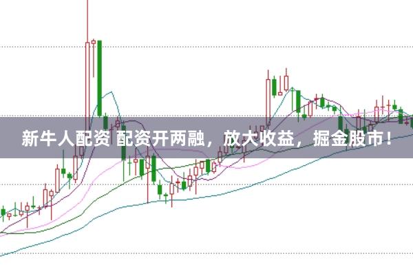新牛人配资 配资开两融,放大收益,掘金股市!