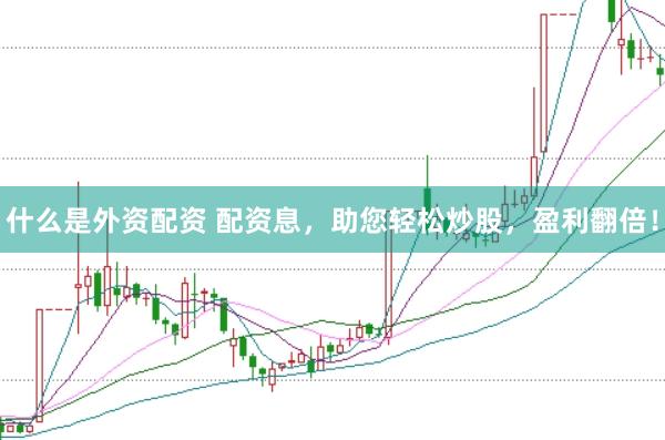 什么是外资配资 配资息，助您轻松炒股，盈利翻倍！