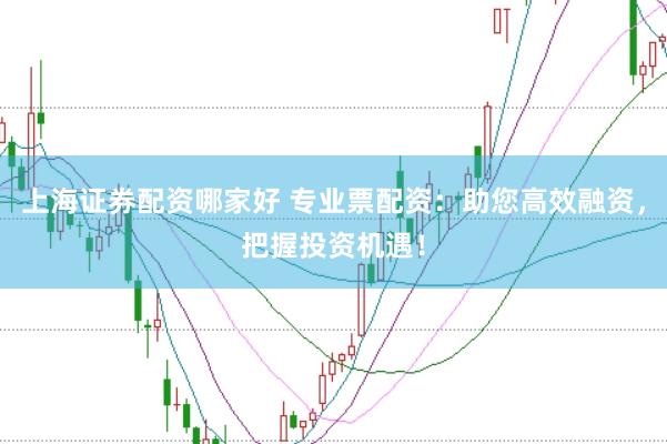 上海证券配资哪家好 专业票配资：助您高效融资，把握投资机遇！