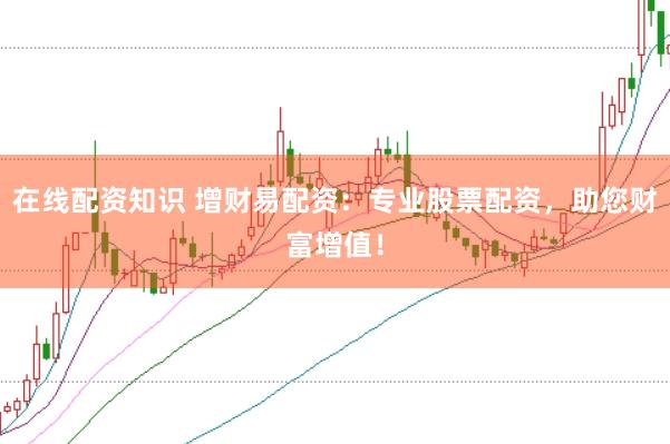 在线配资知识 增财易配资：专业股票配资，助您财富增值！