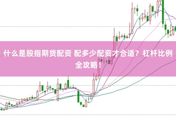 什么是股指期货配资 配多少配资才合适？杠杆比例全攻略！