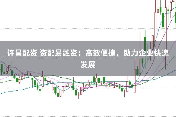 许昌配资 资配易融资：高效便捷，助力企业快速发展