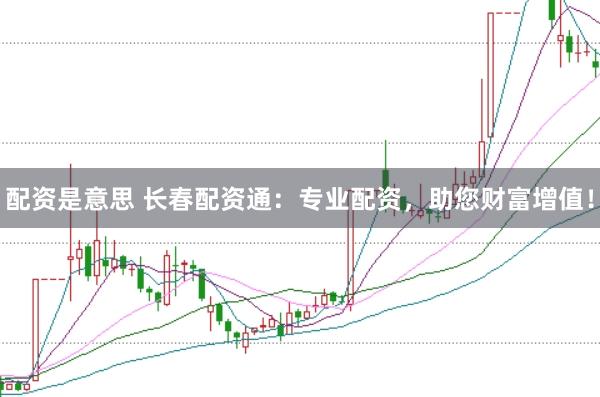 配资是意思 长春配资通：专业配资，助您财富增值！