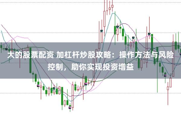 大的股票配资 加杠杆炒股攻略：操作方法与风险控制，助你实现投资增益