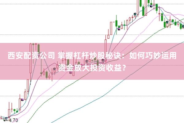 西安配资公司 掌握杠杆炒股秘诀：如何巧妙运用资金放大投资收益？