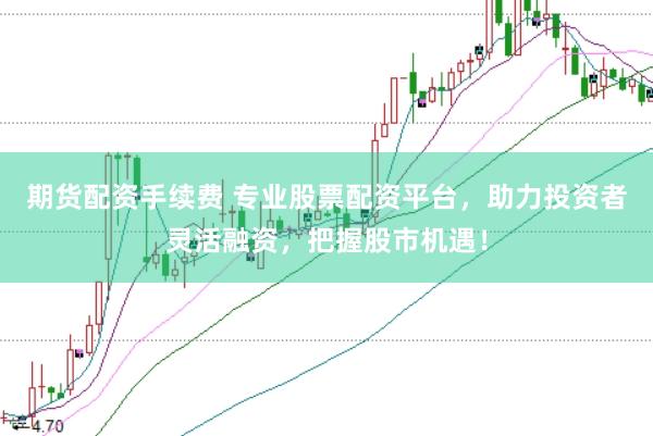 期货配资手续费 专业股票配资平台，助力投资者灵活融资，把握股市机遇！