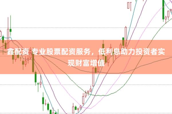 鑫配资 专业股票配资服务，低利息助力投资者实现财富增值