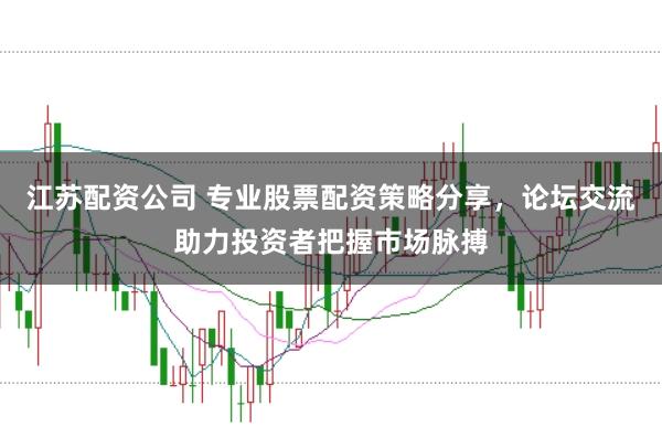 江苏配资公司 专业股票配资策略分享，论坛交流助力投资者把握市场脉搏