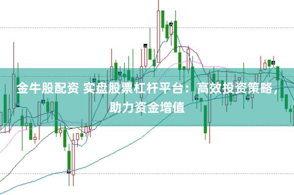 金牛股配资 实盘股票杠杆平台：高效投资策略，助力资金增值