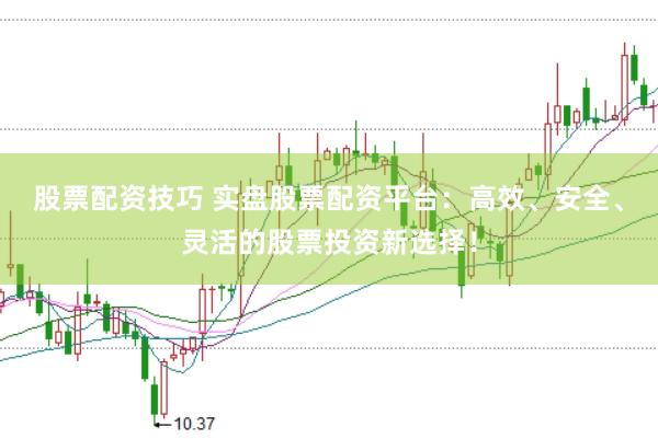 股票配资技巧 实盘股票配资平台：高效、安全、灵活的股票投资新选择！