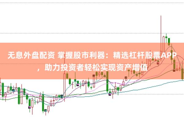 无息外盘配资 掌握股市利器：精选杠杆股票APP，助力投资者轻松实现资产增值