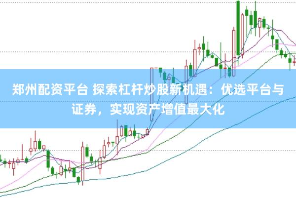 郑州配资平台 探索杠杆炒股新机遇：优选平台与证券，实现资产增值最大化