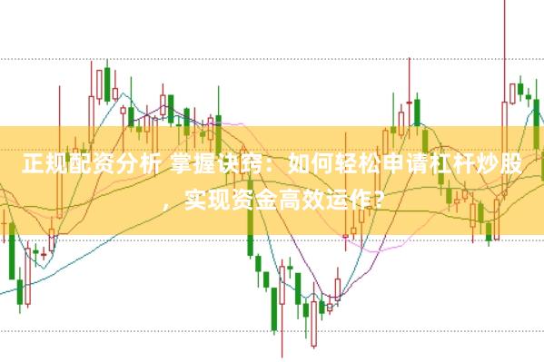 正规配资分析 掌握诀窍：如何轻松申请杠杆炒股，实现资金高效运作？