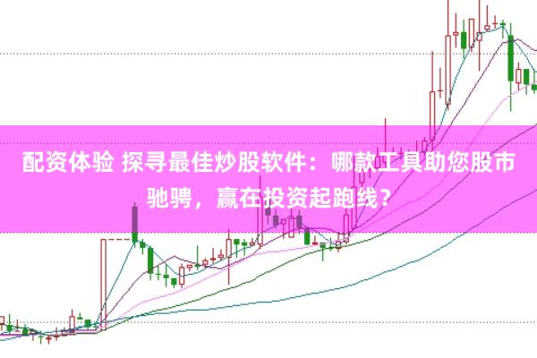 配资体验 探寻最佳炒股软件：哪款工具助您股市驰骋，赢在投资起跑线？