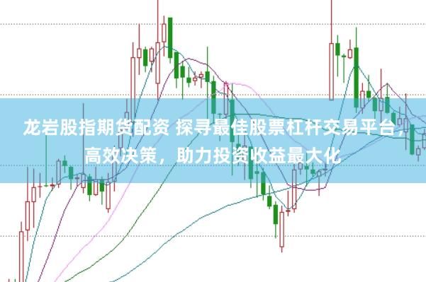 龙岩股指期货配资 探寻最佳股票杠杆交易平台，高效决策，助力投资收益最大化
