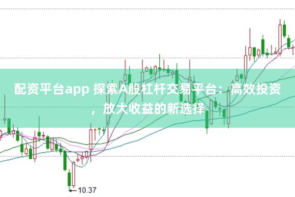 配资平台app 探索A股杠杆交易平台：高效投资，放大收益的新选择