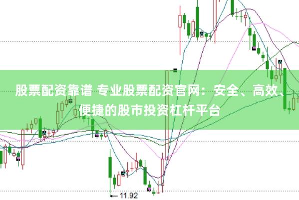 股票配资靠谱 专业股票配资官网：安全、高效、便捷的股市投资杠杆平台