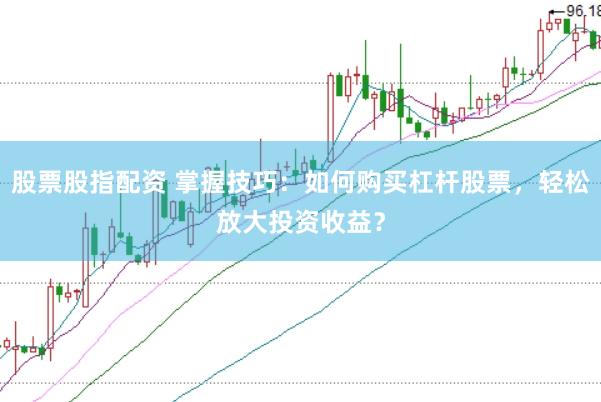 股票股指配资 掌握技巧：如何购买杠杆股票，轻松放大投资收益？
