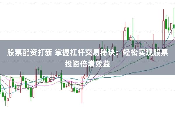 股票配资打新 掌握杠杆交易秘诀：轻松实现股票投资倍增效益