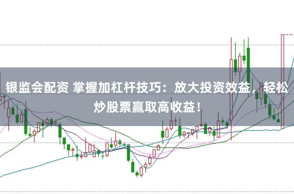 银监会配资 掌握加杠杆技巧：放大投资效益，轻松炒股票赢取高收益！