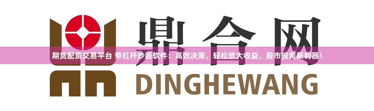 期货配资交易平台 带杠杆炒股软件：高效决策，轻松放大收益，股市投资新利器！