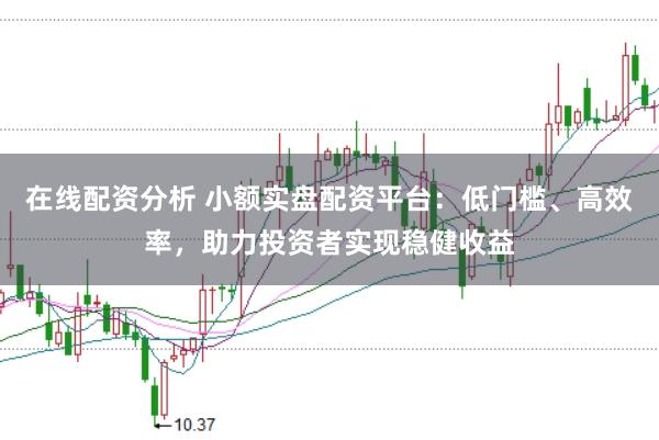 在线配资分析 小额实盘配资平台：低门槛、高效率，助力投资者实现稳健收益