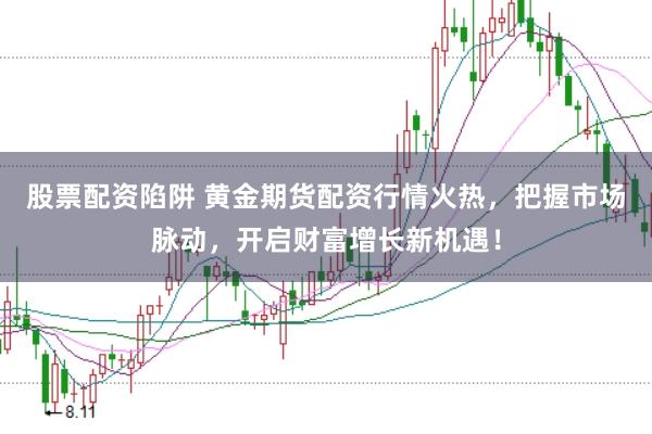 股票配资陷阱 黄金期货配资行情火热，把握市场脉动，开启财富增长新机遇！