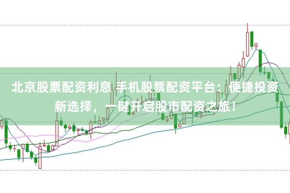 北京股票配资利息 手机股票配资平台：便捷投资新选择，一键开启股市配资之旅！