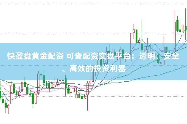快盈盘黄金配资 可查配资实盘平台：透明、安全、高效的投资利器