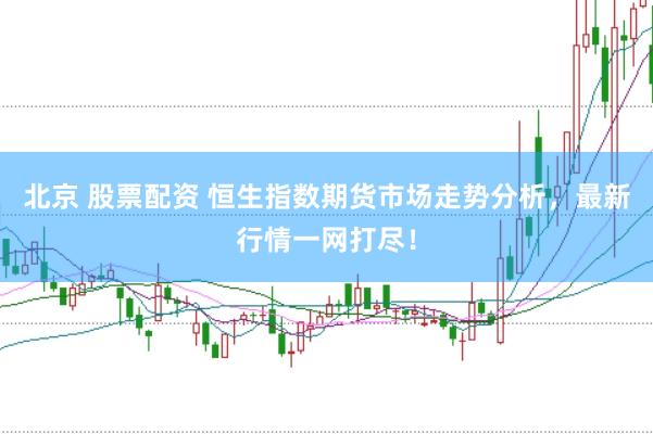 北京 股票配资 恒生指数期货市场走势分析，最新行情一网打尽！