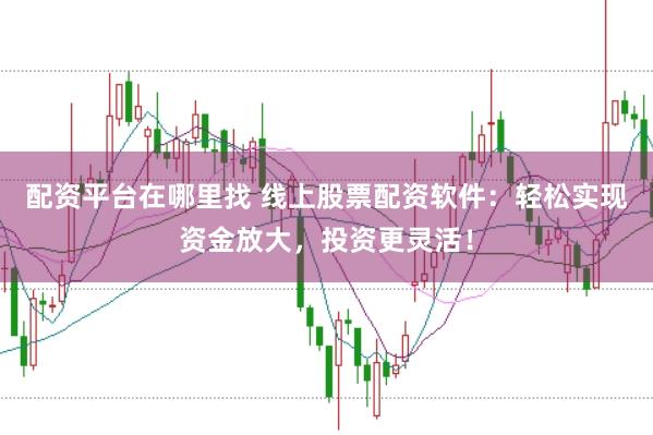 配资平台在哪里找 线上股票配资软件：轻松实现资金放大，投资更灵活！