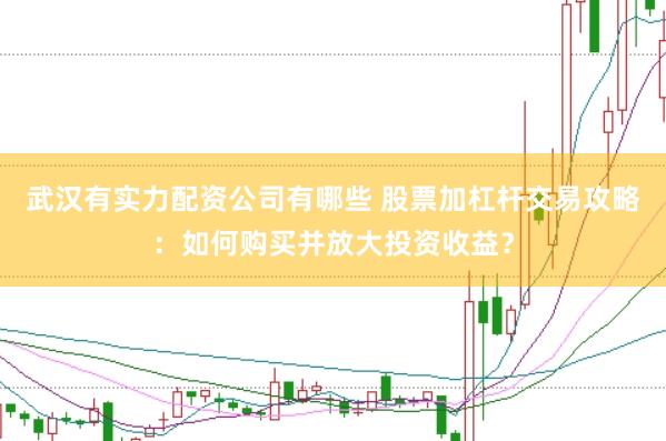 武汉有实力配资公司有哪些 股票加杠杆交易攻略：如何购买并放大投资收益？