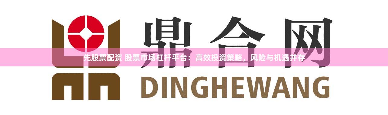 先股票配资 股票市场杠杆平台：高效投资策略，风险与机遇并存