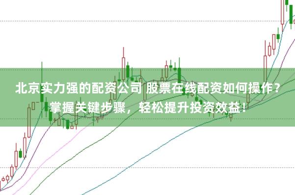 北京实力强的配资公司 股票在线配资如何操作？掌握关键步骤，轻松提升投资效益！