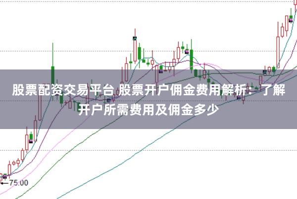 股票配资交易平台 股票开户佣金费用解析:了解开户所需费用及佣金多少