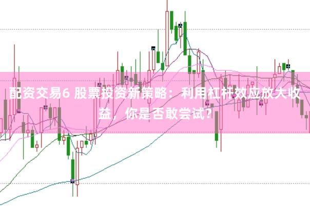 配资交易6 股票投资新策略：利用杠杆效应放大收益，你是否敢尝试？