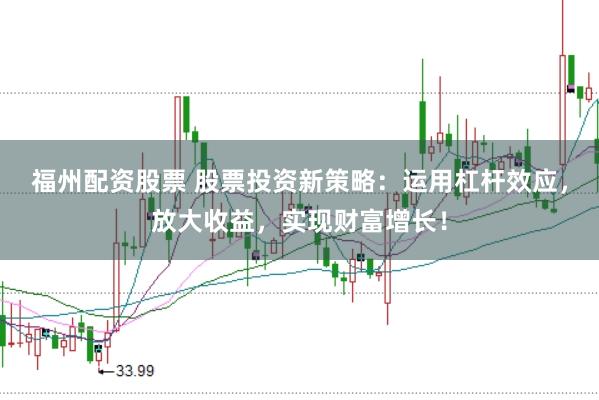 福州配资股票 股票投资新策略：运用杠杆效应，放大收益，实现财富增长！