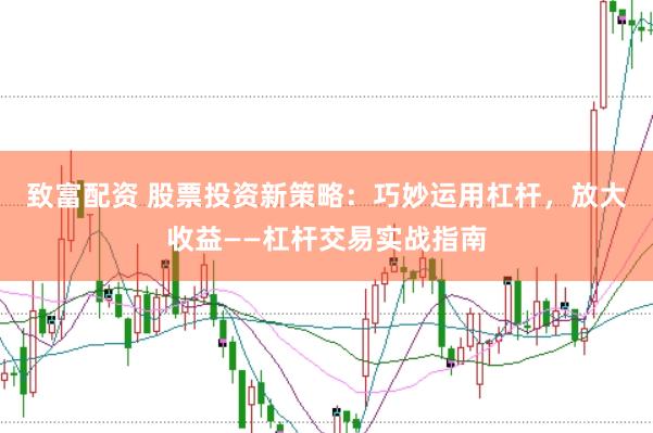致富配资 股票投资新策略：巧妙运用杠杆，放大收益——杠杆交易实战指南
