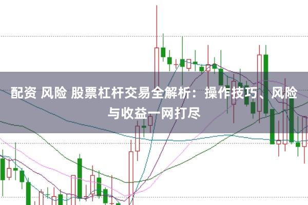 配资 风险 股票杠杆交易全解析：操作技巧、风险与收益一网打尽